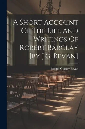 A Short Account Of The Life And Writings Of Robert Barclay [By J.G. Bevan]