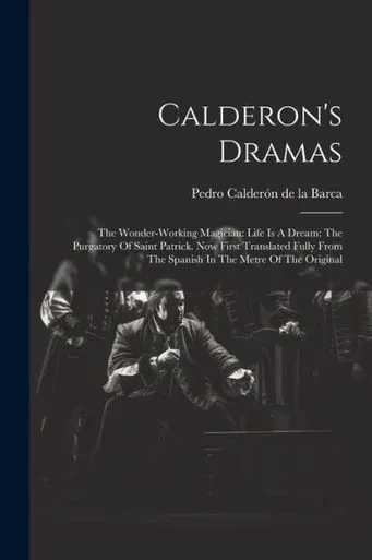 Calderon's Dramas: The Wonder-Working Magician: Life Is A Dream: The Purgatory Of Saint Patrick. Now First Translated Fully From The Spanish In The Metre Of The Original