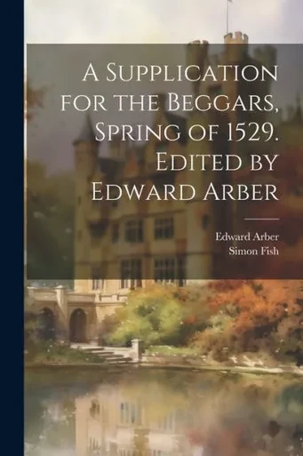 A Supplication For The Beggars, Spring Of 1529. Edited By Edward Arber