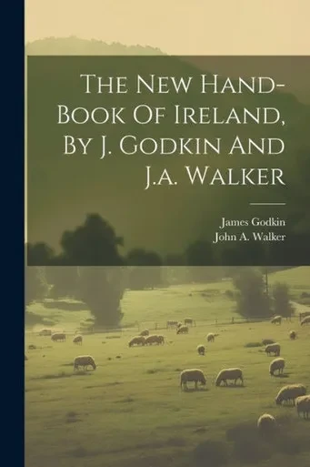 The New Hand-Book Of Ireland, By J. Godkin And J.A. Walker