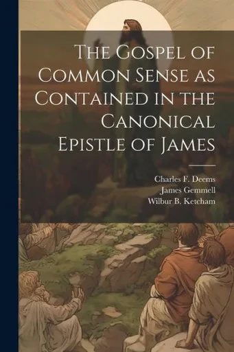 The Gospel Of Common Sense As Contained In The Canonical Epistle Of James