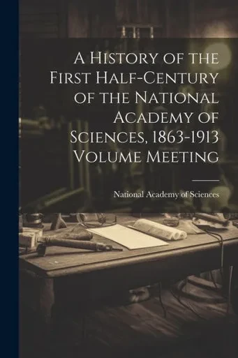 A History Of The First Half-Century Of The National Academy Of Sciences, 1863-1913 Volume Meeting