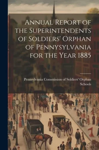 Annual Report Of The Superintendents Of Soldiers' Orphan Of Pennysylvania For The Year 1885
