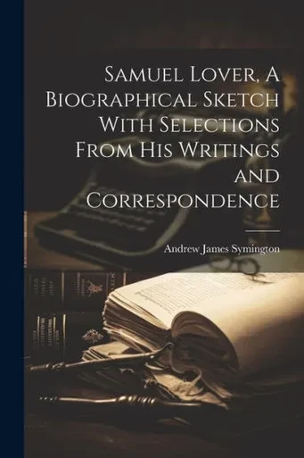 Samuel Lover, A Biographical Sketch With Selections From His Writings And Correspondence