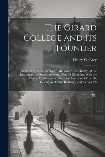 The Girard College And Its Founder: Containing The Biography Of Mr. Girard, The History Of The Institution, Its Organization And Plan Of Discipline, ... Description Of The Buildings, And The Will Of