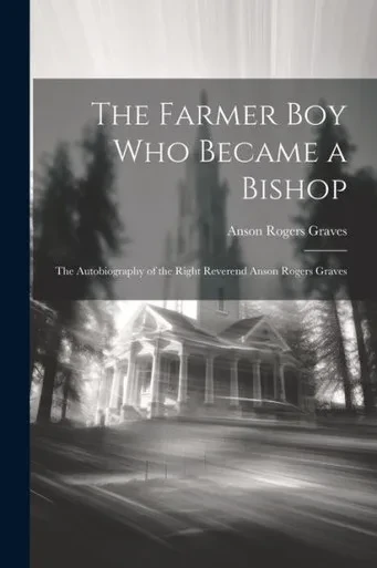 The Farmer Boy Who Became A Bishop: The Autobiography Of The Right Reverend Anson Rogers Graves