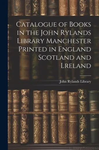 Catalogue Of Books In The John Rylands Library Manchester Printed In England Scotland And Lreland