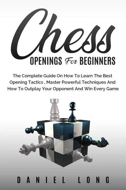 Chess Openings For Beginners: The Complete Guide On How To Learn The Best Opening Tactics, Master Powerful Techniques And How To Outplay Your Opponent And Win Every Game