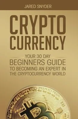 Cryptocurrency: Your 30 Day Beginner's Guide To Becoming An Expert In The Cryptocurrency World