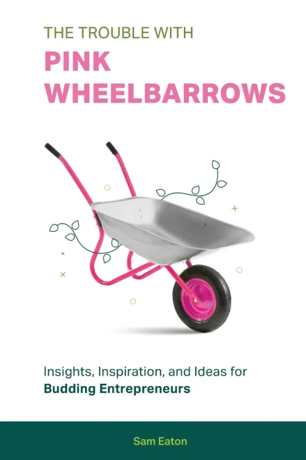 The Trouble With Pink Wheelbarrows: Insight, Inspiration, And Ideas For Budding Entrepreneurs