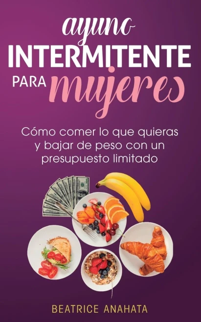 Ayuno Intermitente Para Mujeres: Cómo Comer Lo Que Quieras Y Bajar De Peso Con Un Presupuesto Limitado (Spanish Edition)