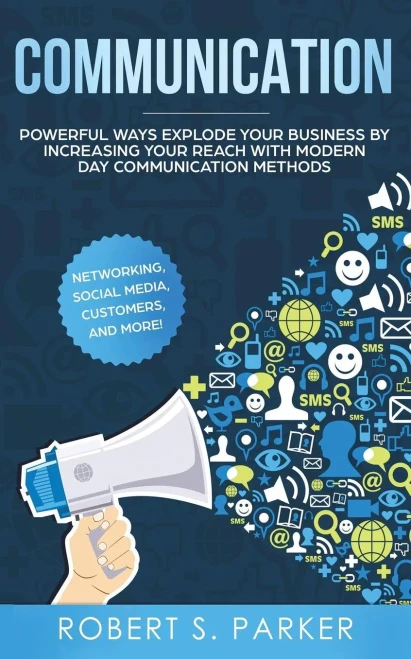 Communication: Powerful Ways Explode Your Business By Increasing Your Reach With Modern Day Communication Methods. Networking, Social Media, Customers, And More!