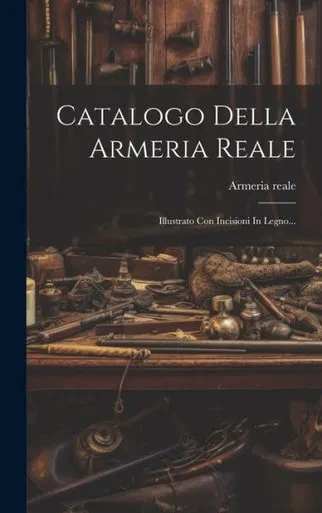 Catalogo Della Armeria Reale: Illustrato Con Incisioni In Legno... (Italian Edition)