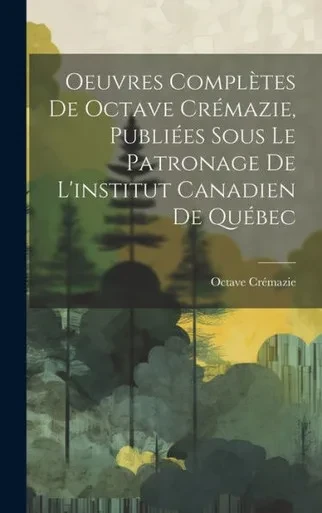 Oeuvres Complètes De Octave Crémazie, Publiées Sous Le Patronage De L'Institut Canadien De Québec (French Edition)