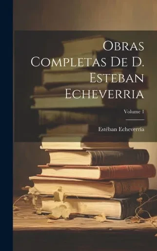 Obras Completas De D. Esteban Echeverria; Volume 1 (Spanish Edition)
