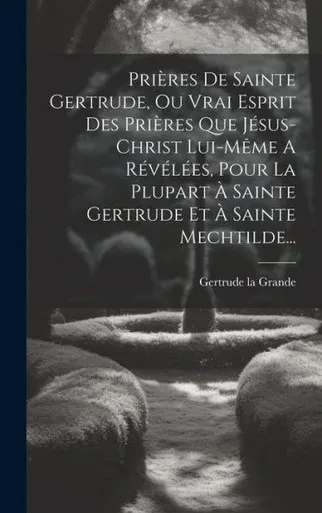 Prières De Sainte Gertrude, Ou Vrai Esprit Des Prières Que Jésus-Christ Lui-Même A Révélées, Pour La Plupart À Sainte Gertrude Et À Sainte Mechtilde... (French Edition)