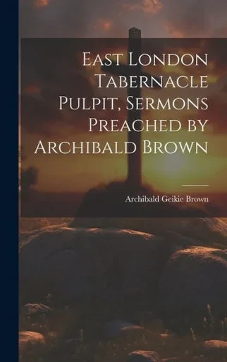 East London Tabernacle Pulpit, Sermons Preached By Archibald Brown
