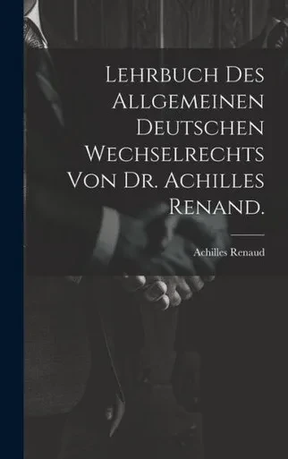 Lehrbuch Des Allgemeinen Deutschen Wechselrechts Von Dr. Achilles Renand. (German Edition)