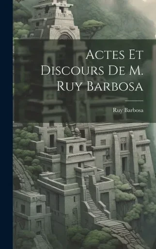 Actes Et Discours De M. Ruy Barbosa (French Edition)