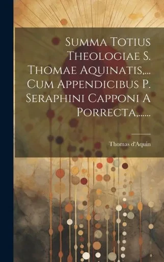 Summa Totius Theologiae S. Thomae Aquinatis, ... Cum Appendicibus P. Seraphini Capponi A Porrecta, ...... (Latin Edition)