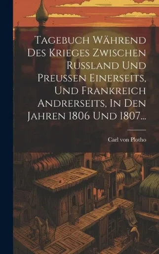 Tagebuch Während Des Krieges Zwischen Russland Und Preussen Einerseits, Und Frankreich Andrerseits, In Den Jahren 1806 Und 1807... (German Edition)