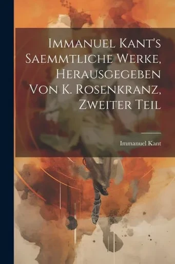 Immanuel Kant's Saemmtliche Werke, Herausgegeben Von K. Rosenkranz, Zweiter Teil (German Edition)