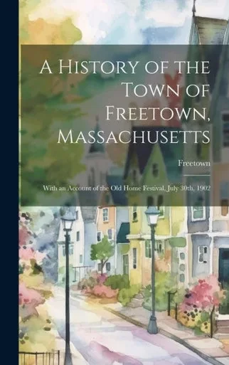 A History Of The Town Of Freetown, Massachusetts: With An Account Of The Old Home Festival, July 30Th, 1902