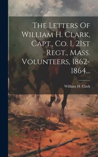 The Letters Of William H. Clark, Capt., Co. I, 21St Regt., Mass. Volunteers, 1862-1864... (Russian Edition)