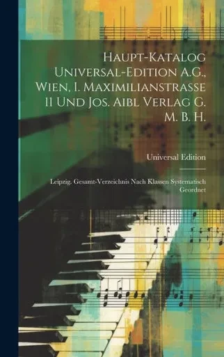 Haupt-Katalog Universal-Edition A.G., Wien, I. Maximilianstrasse 11 Und Jos. Aibl Verlag G. M. B. H.: Leipzig. Gesamt-Verzeichnis Nach Klassen Systematisch Geordnet (German Edition)