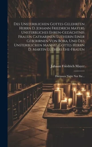Des Unsterblichen Gottes-Gelehrten Herrn D. Johann Friedrich Mayers Unsterbliches Ehren-Gedächtnis Frauen Catharinen Lutherin Einer Gebohrnen Von ... Darinnen Nicht Nur Ihr... (German Edition)