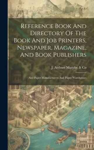 Reference Book And Directory Of The Book And Job Printers, Newspaper, Magazine, And Book Publishers: Also Paper Manufacturers And Paper Warehouses