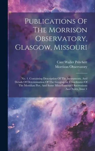 Publications Of The Morrison Observatory, Glasgow, Missouri: No. 1. Containing Description Of The Instruments, And Details Of Determination Of The ... Miscellaneous Observations And Notes, Issue 1
