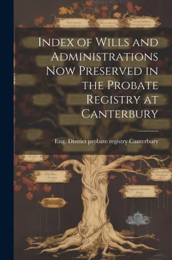 Index Of Wills And Administrations Now Preserved In The Probate Registry At Canterbury