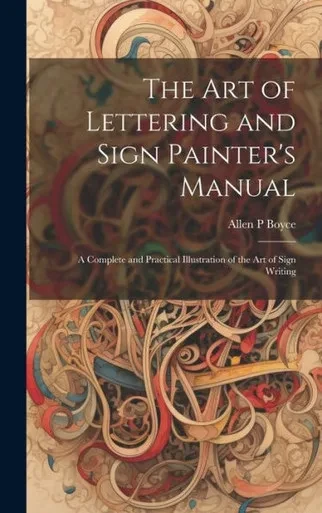 The Art Of Lettering And Sign Painter's Manual: A Complete And Practical Illustration Of The Art Of Sign Writing