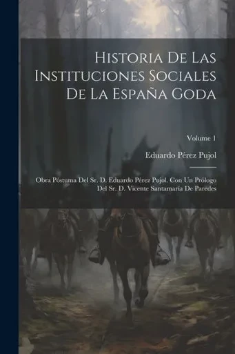 Historia De Las Instituciones Sociales De La España Goda: Obra Póstuma Del Sr. D. Eduardo Pérez Pujol. Con Un Prólogo Del Sr. D. Vicente Santamaría De Paredes; Volume 1 (Spanish Edition)