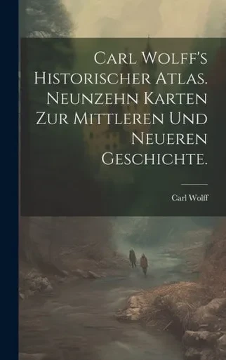 Carl Wolff's Historischer Atlas. Neunzehn Karten Zur Mittleren Und Neueren Geschichte. (German Edition)