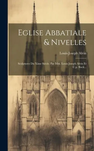 Eglise Abbatiale & Nivelles: Sculptures Du Xime Siècle. Par Mm. Louis Joseph Alvin Et C.P. Bock... (French Edition)