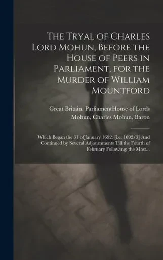 The Tryal Of Charles Lord Mohun, Before The House Of Peers In Parliament, For The Murder Of William Mountford; Which Began The 31 Of January 1692. ... The Fourth Of February Following; The Most...