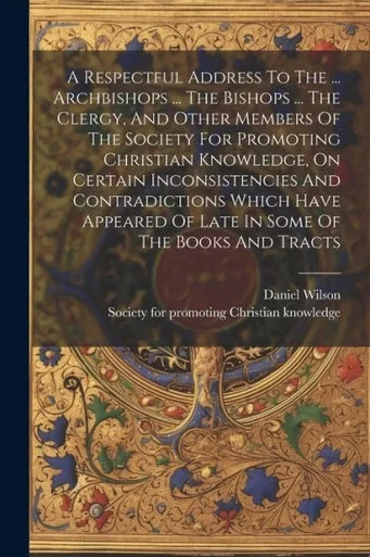 A Respectful Address To The ... Archbishops ... The Bishops ... The Clergy, And Other Members Of The Society For Promoting Christian Knowledge, On ... Of Late In Some Of The Books And Tracts
