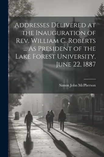 Addresses Delivered At The Inauguration Of Rev. William C. Roberts ... As President Of The Lake Forest University. June 22, 1887