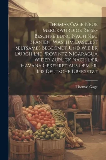 Thomas Gage Neue Merckwürdige Reise-Beschreibung Nach Neu Spanien, Was Ihm Daselbst Seltsames Begegnet, Und Wie Er Durch Die Provintz Nicaragua Wider ... Fr. Ins Deutsche Übersetzt (German Edition)