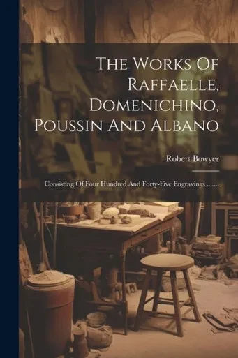 The Works Of Raffaelle, Domenichino, Poussin And Albano: Consisting Of Four Hundred And Forty-Five Engravings ....... (French Edition)