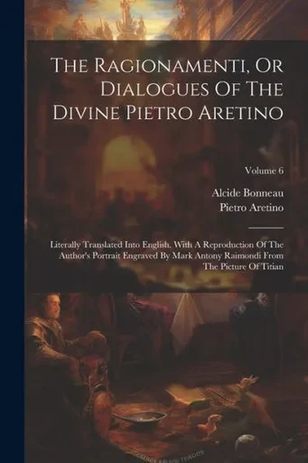 The Ragionamenti, Or Dialogues Of The Divine Pietro Aretino: Literally Translated Into English. With A Reproduction Of The Author's Portrait Engraved ... Raimondi From The Picture Of Titian; Volume 6
