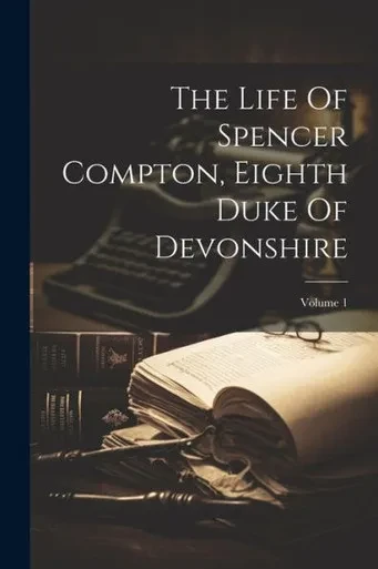 The Life Of Spencer Compton, Eighth Duke Of Devonshire; Volume 1