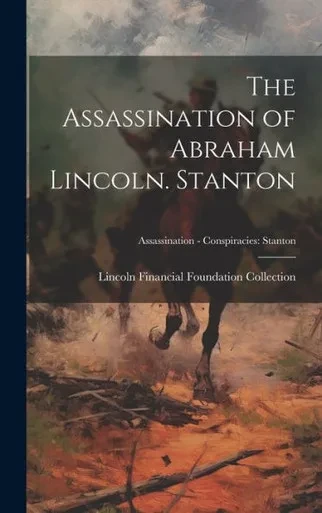 The Assassination Of Abraham Lincoln. Stanton; Assassination - Conspiracies: Stanton