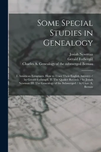Some Special Studies In Genealogy: I. American Emigrants. How To Trace Their English Ancestry / By Gerald Fothergill. Ii. The Quaker Records / By ... Of The Submerged / By Chas. A. Bernau