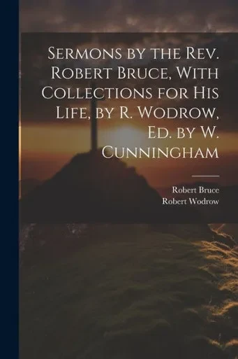 Sermons By The Rev. Robert Bruce, With Collections For His Life, By R. Wodrow, Ed. By W. Cunningham