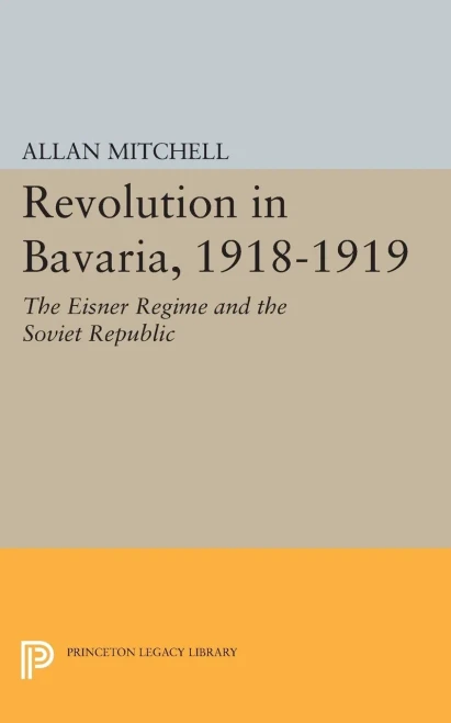 Revolution In Bavaria, 1918-1919: The Eisner Regime And The Soviet Republic (Princeton Legacy Library, 2335)