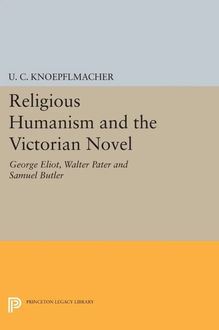 Religious Humanism And The Victorian Novel: George Eliot, Walter Pater And Samuel Butler (Princeton Legacy Library, 1292)