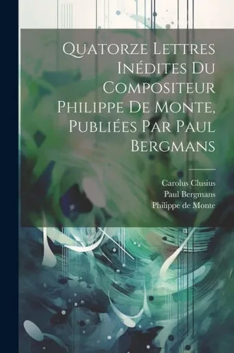 Quatorze Lettres Inédites Du Compositeur Philippe De Monte, Publiées Par Paul Bergmans (French Edition)